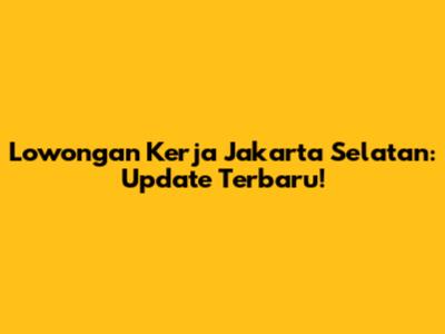 Lowongan Kerja Jakarta Selatan: Update Terbaru!