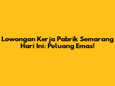 Lowongan Kerja Pabrik Semarang Hari Ini: Peluang Emas!