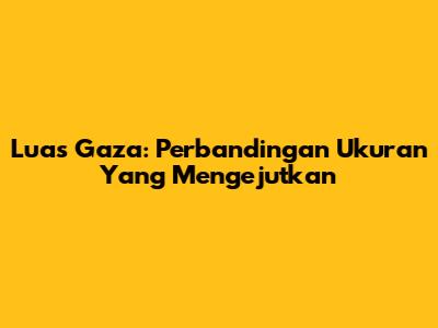 Luas Gaza: Perbandingan Ukuran Yang Mengejutkan