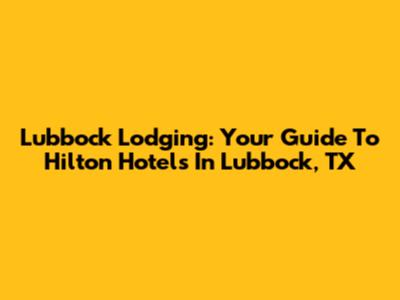 Lubbock Lodging: Your Guide To Hilton Hotels In Lubbock, TX