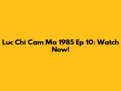 Luc Chi Cam Ma 1985 Ep 10: Watch Now!