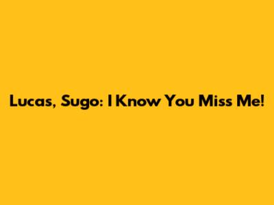 Lucas, Sugo: I Know You Miss Me!