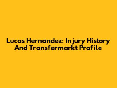 Lucas Hernandez: Injury History And Transfermarkt Profile