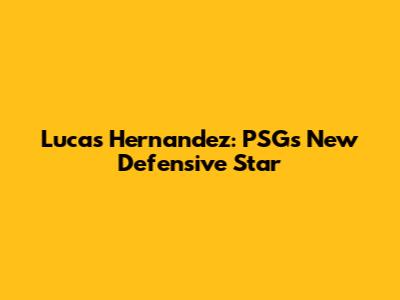 Lucas Hernandez: PSG's New Defensive Star