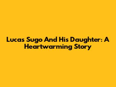 Lucas Sugo And His Daughter: A Heartwarming Story