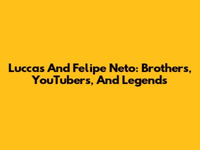 Luccas And Felipe Neto: Brothers, YouTubers, And Legends