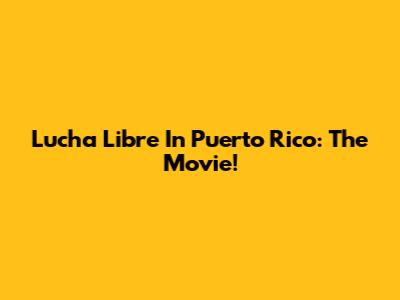 Lucha Libre In Puerto Rico: The Movie!