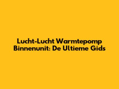 Lucht-Lucht Warmtepomp Binnenunit: De Ultieme Gids