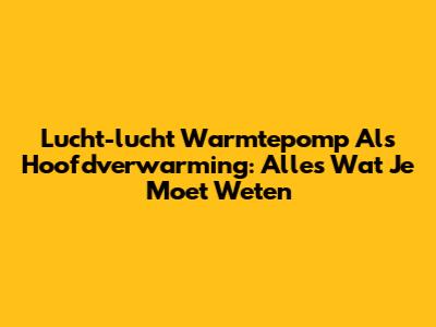 Lucht-lucht Warmtepomp Als Hoofdverwarming: Alles Wat Je Moet Weten