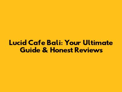 Lucid Cafe Bali: Your Ultimate Guide & Honest Reviews