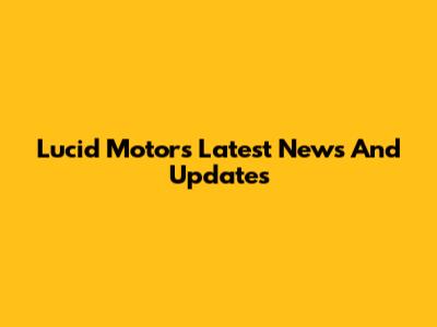 Lucid Motors Latest News And Updates