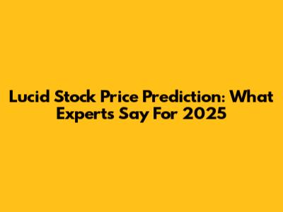 Lucid Stock Price Prediction: What Experts Say For 2025