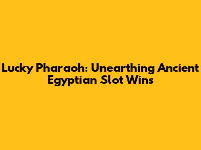 Lucky Pharaoh: Unearthing Ancient Egyptian Slot Wins