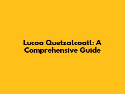 Lucoa Quetzalcoatl: A Comprehensive Guide