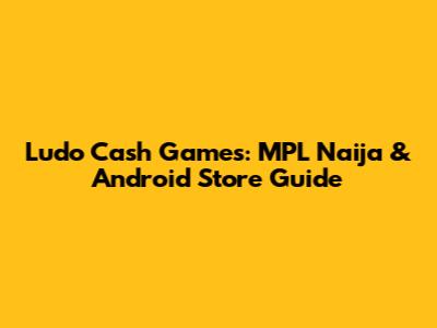 Ludo Cash Games: MPL Naija & Android Store Guide