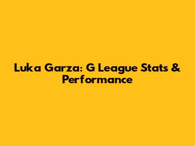 Luka Garza: G League Stats & Performance