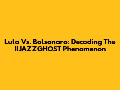 Lula Vs. Bolsonaro: Decoding The IIJAZZGHOST Phenomenon