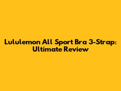 Lululemon All Sport Bra 3-Strap: Ultimate Review