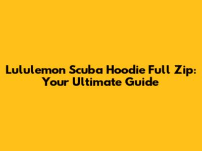 Lululemon Scuba Hoodie Full Zip: Your Ultimate Guide
