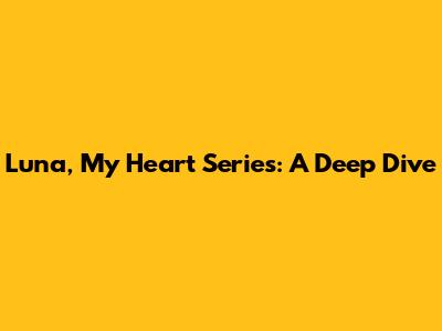 Luna, My Heart Series: A Deep Dive