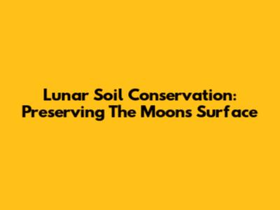 Lunar Soil Conservation: Preserving The Moon's Surface