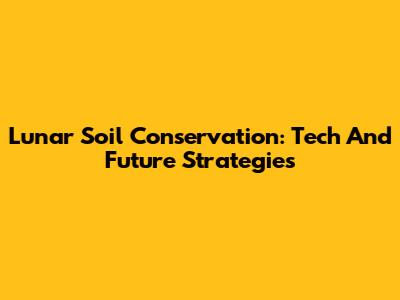 Lunar Soil Conservation: Tech And Future Strategies