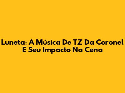 Luneta: A Música De TZ Da Coronel E Seu Impacto Na Cena