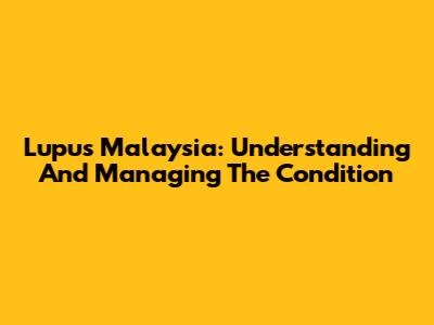 Lupus Malaysia: Understanding And Managing The Condition
