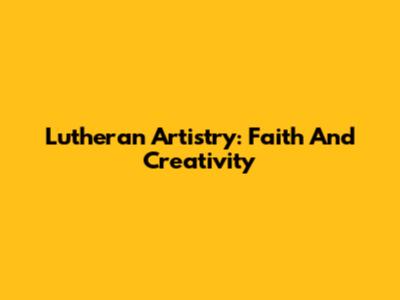 Lutheran Artistry: Faith And Creativity
