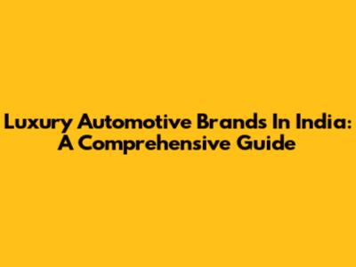 Luxury Automotive Brands In India: A Comprehensive Guide