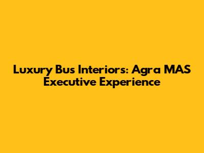 Luxury Bus Interiors: Agra MAS Executive Experience