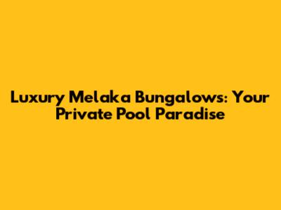 Luxury Melaka Bungalows: Your Private Pool Paradise