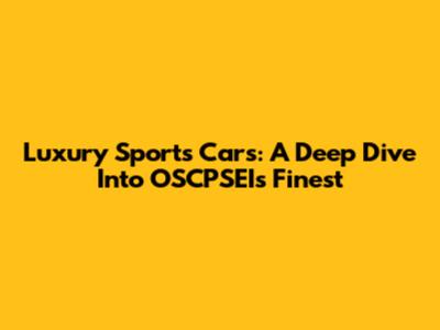 Luxury Sports Cars: A Deep Dive Into OSCPSEI's Finest