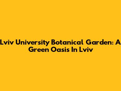 Lviv University Botanical Garden: A Green Oasis In Lviv