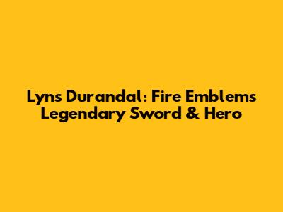 Lyn's Durandal: Fire Emblem's Legendary Sword & Hero