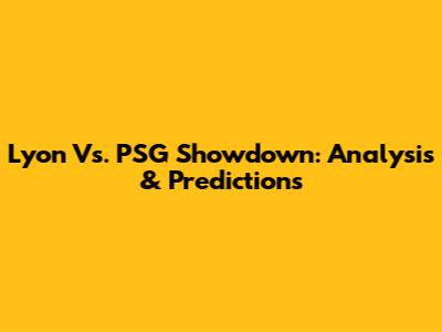 Lyon Vs. PSG Showdown: Analysis & Predictions