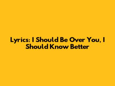 Lyrics: 'I Should Be Over You, I Should Know Better'