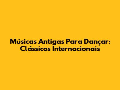 Músicas Antigas Para Dançar: Clássicos Internacionais