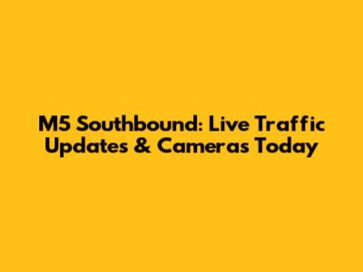 M5 Southbound: Live Traffic Updates & Cameras Today