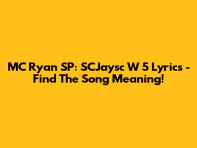 MC Ryan SP: SCJaysc W 5 Lyrics - Find The Song Meaning!