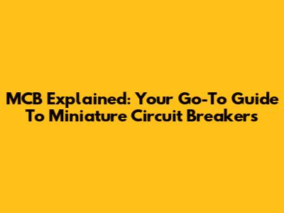 MCB Explained: Your Go-To Guide To Miniature Circuit Breakers