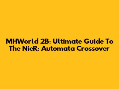 MHWorld 2B: Ultimate Guide To The NieR: Automata Crossover