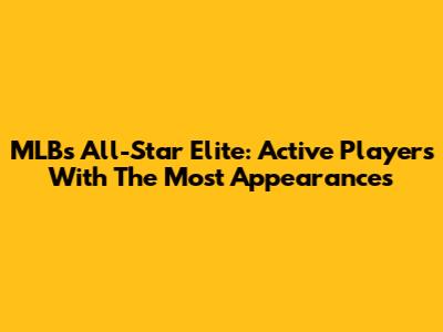 MLB's All-Star Elite: Active Players With The Most Appearances