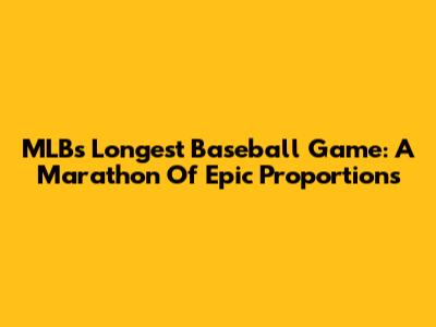 MLB's Longest Baseball Game: A Marathon Of Epic Proportions