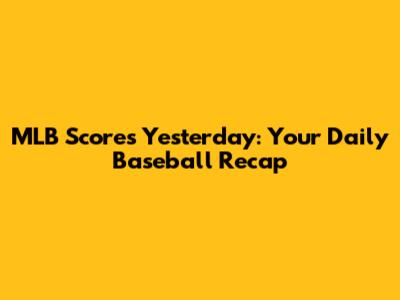 MLB Scores Yesterday: Your Daily Baseball Recap