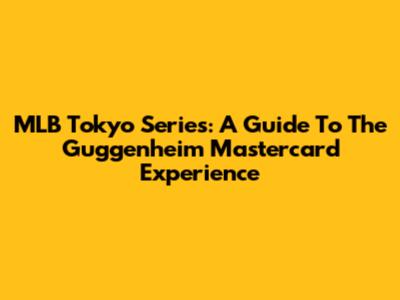MLB Tokyo Series: A Guide To The Guggenheim Mastercard Experience