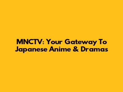MNCTV: Your Gateway To Japanese Anime & Dramas