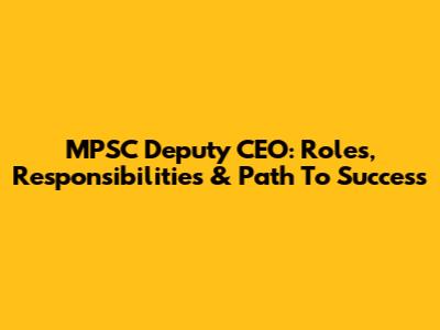 MPSC Deputy CEO: Roles, Responsibilities & Path To Success