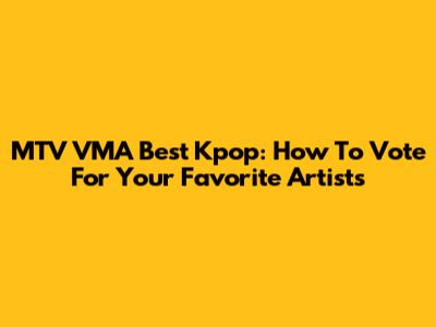 MTV VMA Best Kpop: How To Vote For Your Favorite Artists