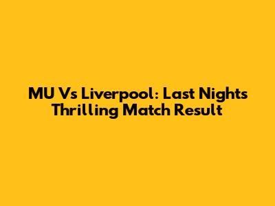 MU Vs Liverpool: Last Night's Thrilling Match Result